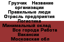 Грузчик › Название организации ­ Правильные люди › Отрасль предприятия ­ Логистика › Минимальный оклад ­ 30 000 - Все города Работа » Вакансии   . Московская обл.,Пущино г.